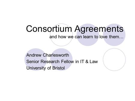 Consortium Agreements and how we can learn to love them… Andrew Charlesworth Senior Research Fellow in IT & Law University of Bristol.