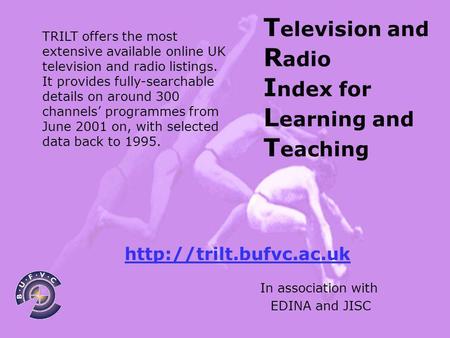 T elevision and R adio I ndex for L earning and T eaching In association with EDINA and JISC TRILT offers the most extensive available online UK television.