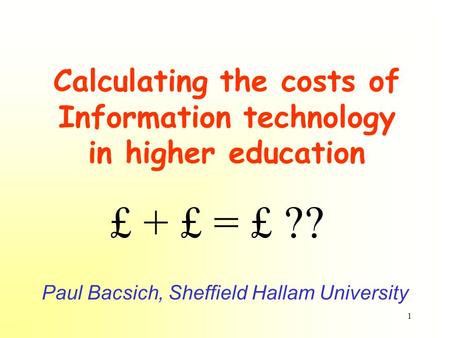 1 Calculating the costs of Information technology in higher education Paul Bacsich, Sheffield Hallam University £ + £ = £ ??