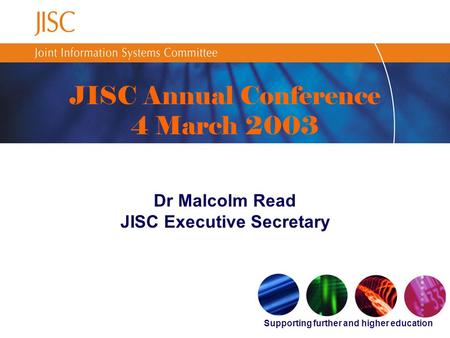 Supporting further and higher education JISC Annual Conference 4 March 2003 Dr Malcolm Read JISC Executive Secretary.