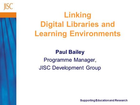 Supporting Education and Research Linking Digital Libraries and Learning Environments Paul Bailey Programme Manager, JISC Development Group.