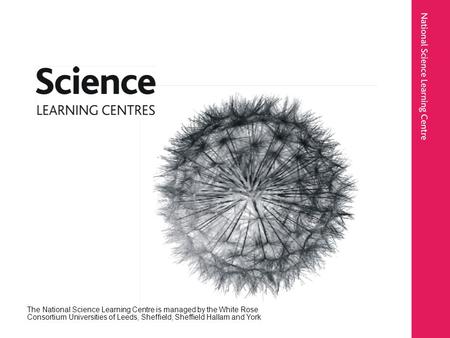 The National Science Learning Centre is managed by the White Rose Consortium Universities of Leeds, Sheffield, Sheffield Hallam and York.