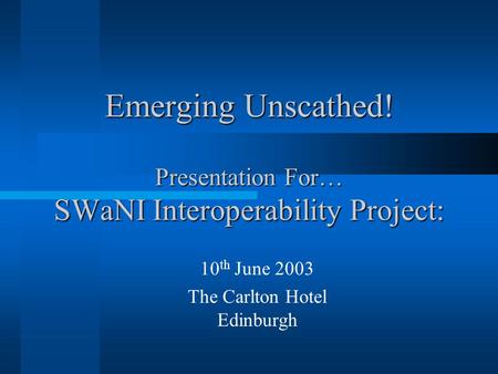 Emerging Unscathed! Presentation For… SWaNI Interoperability Project: 10 th June 2003 The Carlton Hotel Edinburgh.