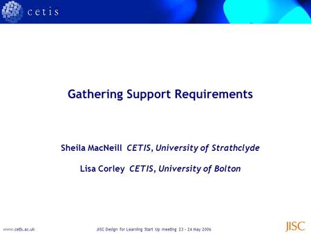 Www.cetis.ac.ukJISC Design for Learning Start Up meeting 23 – 24 May 2006 Gathering Support Requirements Sheila MacNeill CETIS, University of Strathclyde.