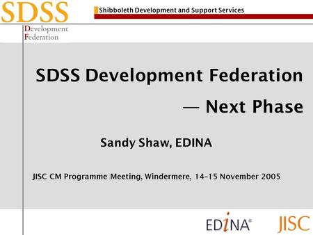 Shibboleth Development and Support Services SDSS Development Federation Next Phase Sandy Shaw, EDINA JISC CM Programme Meeting, Windermere, 14–15 November.