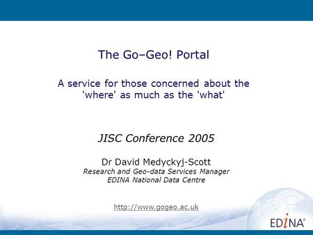 Go-Geo! The Go–Geo! Portal A service for those concerned about the 'where' as much as the 'what' JISC Conference 2005 Dr David Medyckyj-Scott Research.