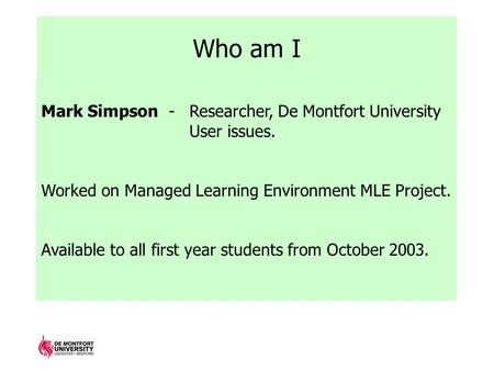 Who am I Mark Simpson - Researcher, De Montfort University User issues. Worked on Managed Learning Environment MLE Project. Available to all first year.