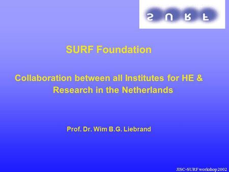 JISC-SURF workshop 2002 SURF Foundation Collaboration between all Institutes for HE & Research in the Netherlands Prof. Dr. Wim B.G. Liebrand SU RF.