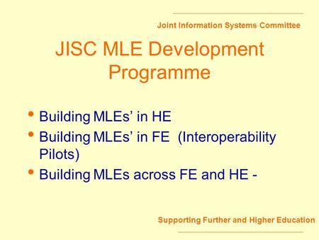 Joint Information Systems Committee Supporting Further and Higher Education JISC MLE Development Programme Building MLEs in HE Building MLEs in FE (Interoperability.