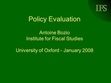 Policy Evaluation Antoine Bozio Institute for Fiscal Studies University of Oxford - January 2008.