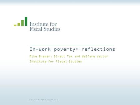 © Institute for Fiscal Studies In-work poverty: reflections Mike Brewer, Direct Tax and Welfare sector Institute for Fiscal Studies.