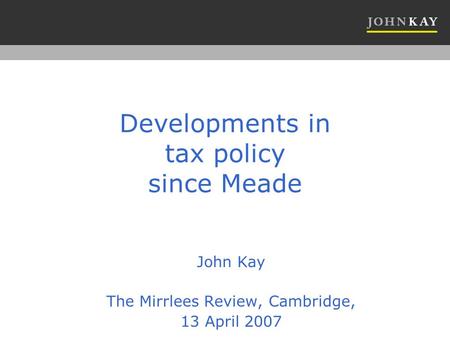 Developments in tax policy since Meade John Kay The Mirrlees Review, Cambridge, 13 April 2007.