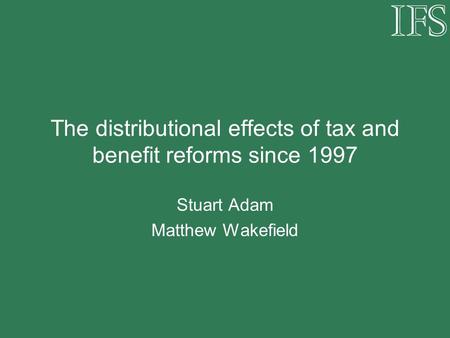 The distributional effects of tax and benefit reforms since 1997 Stuart Adam Matthew Wakefield.