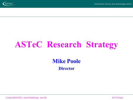 Cockcroft/ASTeC Joint Workshop Jan 06 M W Poole ASTeC Research Strategy Mike Poole Director.