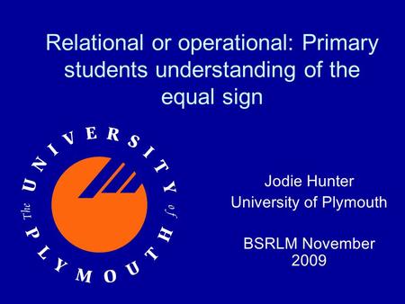 Relational or operational: Primary students understanding of the equal sign Jodie Hunter University of Plymouth BSRLM November 2009.
