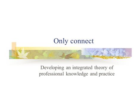 Only connect Developing an integrated theory of professional knowledge and practice.