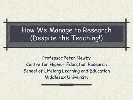 How We Manage to Research (Despite the Teaching!) Professor Peter Newby Centre for Higher Education Research School of Lifelong Learning and Education.