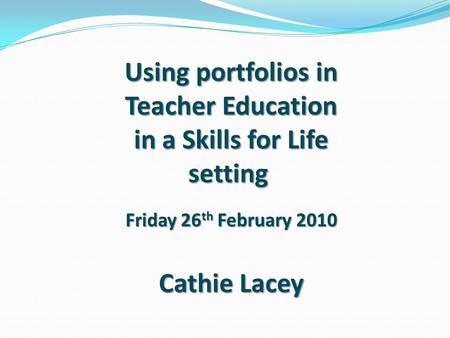 Using portfolios in Teacher Education in a Skills for Life setting Friday 26 th February 2010 Cathie Lacey.