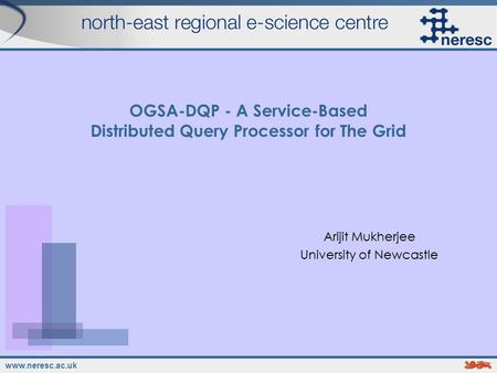 Www.neresc.ac.uk OGSA-DQP - A Service-Based Distributed Query Processor for The Grid Arijit Mukherjee University of Newcastle Arijit Mukherjee University.