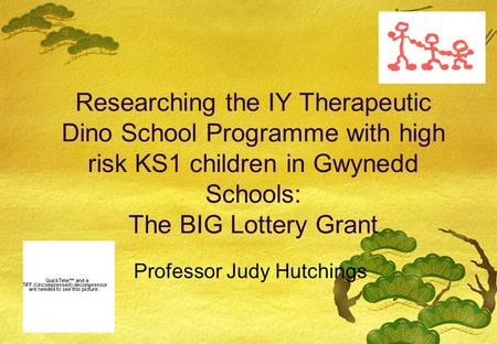 Researching the IY Therapeutic Dino School Programme with high risk KS1 children in Gwynedd Schools: The BIG Lottery Grant Professor Judy Hutchings.