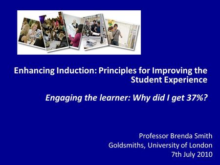 Enhancing Induction: Principles for Improving the Student Experience Engaging the learner: Why did I get 37%? Professor Brenda Smith Goldsmiths, University.