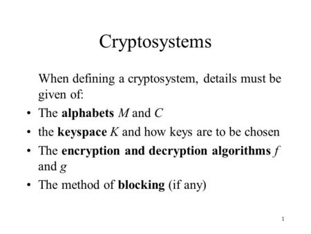 1 Cryptosystems When defining a cryptosystem, details must be given of: The alphabets M and C the keyspace K and how keys are to be chosen The encryption.