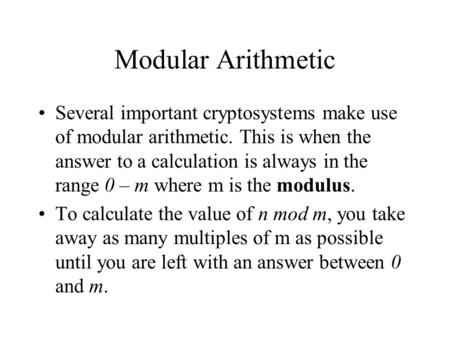 Modular Arithmetic Several important cryptosystems make use of modular arithmetic. This is when the answer to a calculation is always in the range 0 –