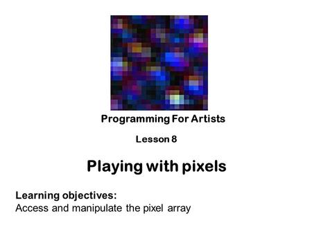 Playing with pixels Programming For Artists Learning objectives: