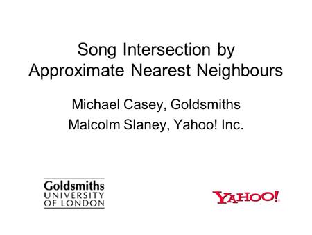 Song Intersection by Approximate Nearest Neighbours Michael Casey, Goldsmiths Malcolm Slaney, Yahoo! Inc.