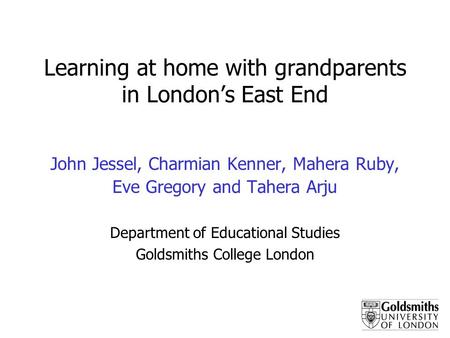 Learning at home with grandparents in Londons East End John Jessel, Charmian Kenner, Mahera Ruby, Eve Gregory and Tahera Arju Department of Educational.