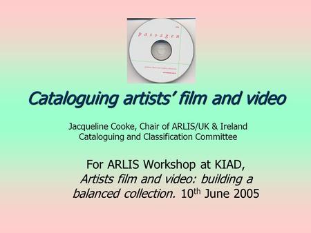 Cataloguing artists film and video Jacqueline Cooke, Chair of ARLIS/UK & Ireland Cataloguing and Classification Committee For ARLIS Workshop at KIAD, Artists.