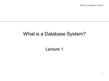 What is a Database System? 1 Lecture 1. What is a Database System? 2 Informal introduction what do you think a database system is? think of some (real.