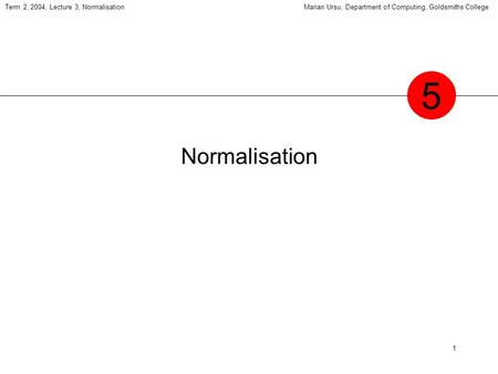 1 Term 2, 2004, Lecture 3, NormalisationMarian Ursu, Department of Computing, Goldsmiths College Normalisation 5.