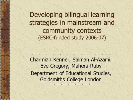 Developing bilingual learning strategies in mainstream and community contexts (ESRC-funded study 2006-07) Charmian Kenner, Salman Al-Azami, Eve Gregory,