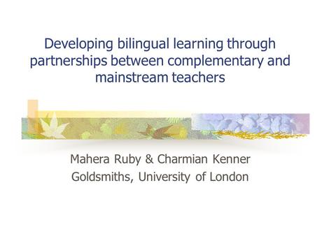 Developing bilingual learning through partnerships between complementary and mainstream teachers Mahera Ruby & Charmian Kenner Goldsmiths, University of.