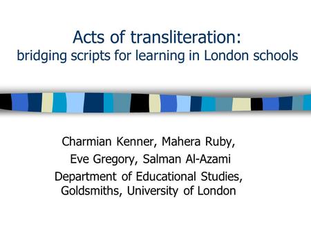 Acts of transliteration: bridging scripts for learning in London schools Charmian Kenner, Mahera Ruby, Eve Gregory, Salman Al-Azami Department of Educational.