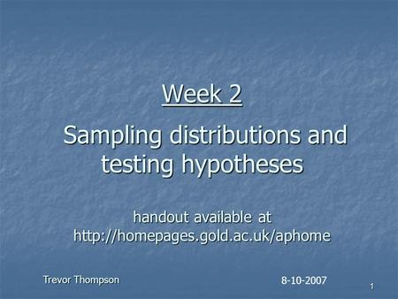 1 Week 2 Sampling distributions and testing hypotheses handout available at  8-10-2007 Trevor Thompson.