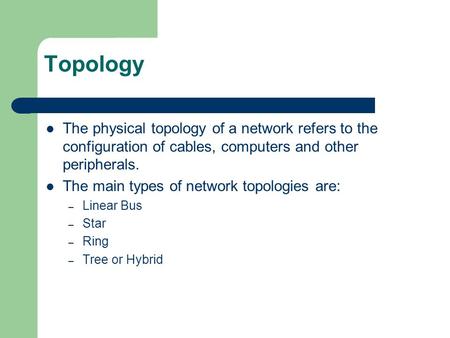 Topology The physical topology of a network refers to the configuration of cables, computers and other peripherals. The main types of network topologies.