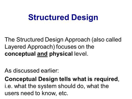 Structured Design The Structured Design Approach (also called Layered Approach) focuses on the conceptual and physical level. As discussed earlier: Conceptual.