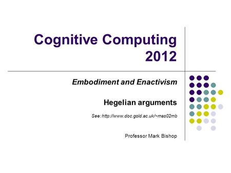 Cognitive Computing 2012 Embodiment and Enactivism Hegelian arguments See:  Professor Mark Bishop.