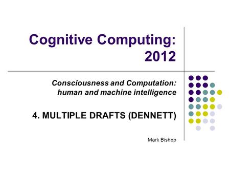 Cognitive Computing: 2012 Consciousness and Computation: human and machine intelligence 4. MULTIPLE DRAFTS (DENNETT) Mark Bishop.