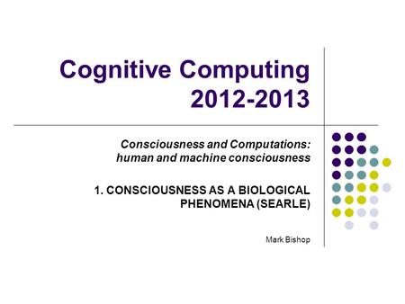 Cognitive Computing 2012-2013 Consciousness and Computations: human and machine consciousness 1. CONSCIOUSNESS AS A BIOLOGICAL PHENOMENA (SEARLE) Mark.