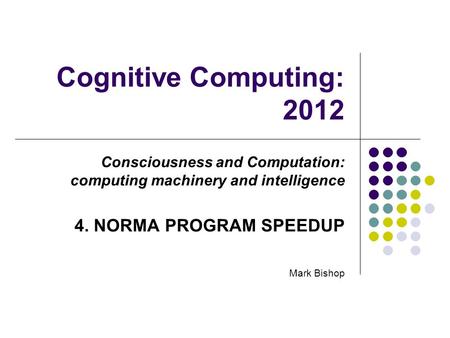 Cognitive Computing: 2012 Consciousness and Computation: computing machinery and intelligence 4. NORMA PROGRAM SPEEDUP Mark Bishop.