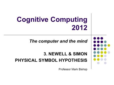 Cognitive Computing 2012 The computer and the mind 3. NEWELL & SIMON PHYSICAL SYMBOL HYPOTHESIS Professor Mark Bishop.