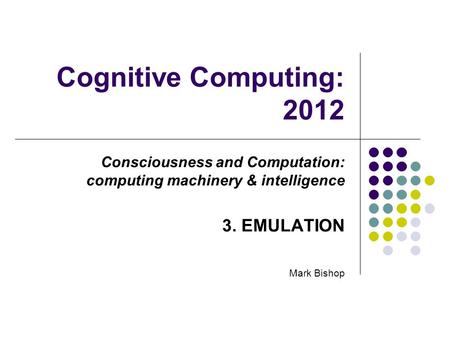 Cognitive Computing: 2012 Consciousness and Computation: computing machinery & intelligence 3. EMULATION Mark Bishop.