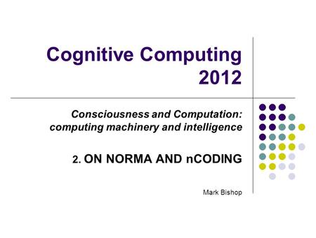 Cognitive Computing 2012 Consciousness and Computation: computing machinery and intelligence 2. ON NORMA AND nCODING Mark Bishop.