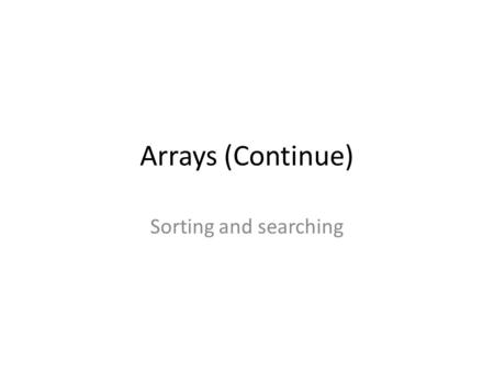 Arrays (Continue) Sorting and searching. outlines Sorting – Bubble sort Linear search – min and max Binary search.