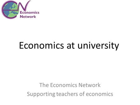 Economics at university The Economics Network Supporting teachers of economics.