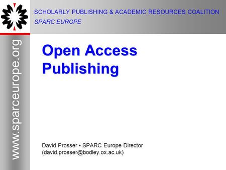 1  1 SCHOLARLY PUBLISHING & ACADEMIC RESOURCES COALITION SPARC EUROPE Open Access Publishing David Prosser SPARC Europe Director