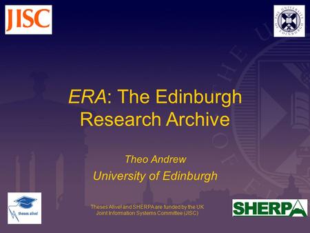Theses Alive! and SHERPA are funded by the UK Joint Information Systems Committee (JISC) ERA: The Edinburgh Research Archive Theo Andrew University of.